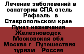Лечение заболеваний в санатории СПА-отель “Рафаэль” в Ставропольском крае › Пункт назначения ­ Железноводск - Московская обл., Москва г. Путешествия, туризм » Россия   